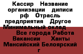 Кассир › Название организации ­ диписи.рф › Отрасль предприятия ­ Другое › Минимальный оклад ­ 30 000 - Все города Работа » Вакансии   . Ханты-Мансийский,Белоярский г.